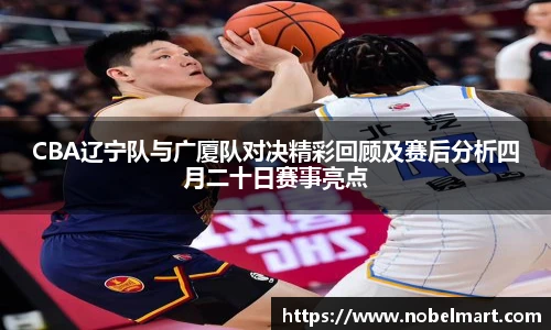 CBA辽宁队与广厦队对决精彩回顾及赛后分析四月二十日赛事亮点