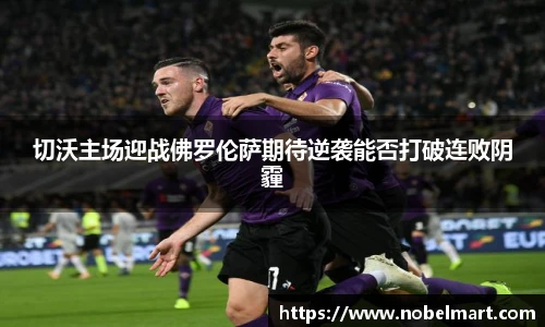 切沃主场迎战佛罗伦萨期待逆袭能否打破连败阴霾