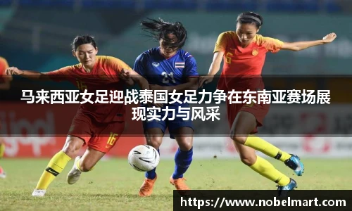 马来西亚女足迎战泰国女足力争在东南亚赛场展现实力与风采